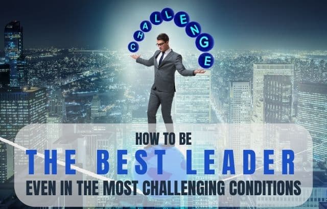 How To Be The Best Leader-Even In The Most Challenging Conditions.